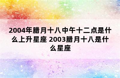 2004年腊月十八中午十二点是什么上升星座 2003腊月十八是什么星座